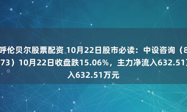 呼伦贝尔股票配资 10月22日股市必读：中设咨询（833873）10月22日收盘跌15.06%，主力净流入632.51万元