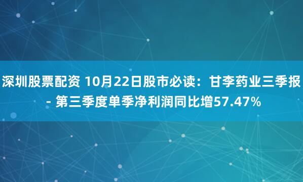 深圳股票配资 10月22日股市必读：甘李药业三季报 - 第三季度单季净利润同比增57.47%