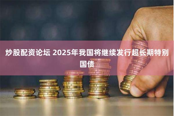 炒股配资论坛 2025年我国将继续发行超长期特别国债