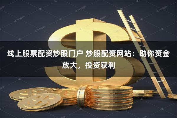 线上股票配资炒股门户 炒股配资网站：助你资金放大，投资获利