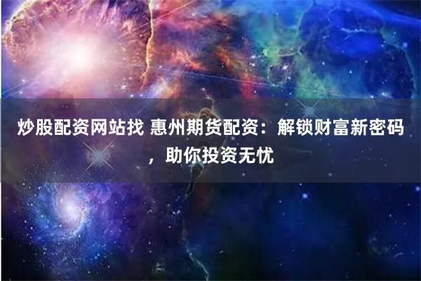 炒股配资网站找 惠州期货配资：解锁财富新密码，助你投资无忧