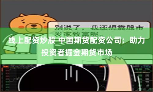 线上配资炒股 中国期货配资公司：助力投资者掘金期货市场