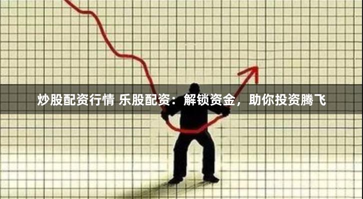 炒股配资行情 乐股配资：解锁资金，助你投资腾飞