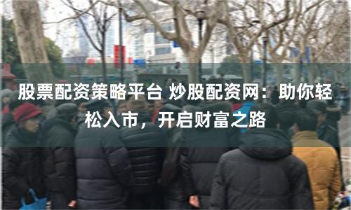 股票配资策略平台 炒股配资网：助你轻松入市，开启财富之路