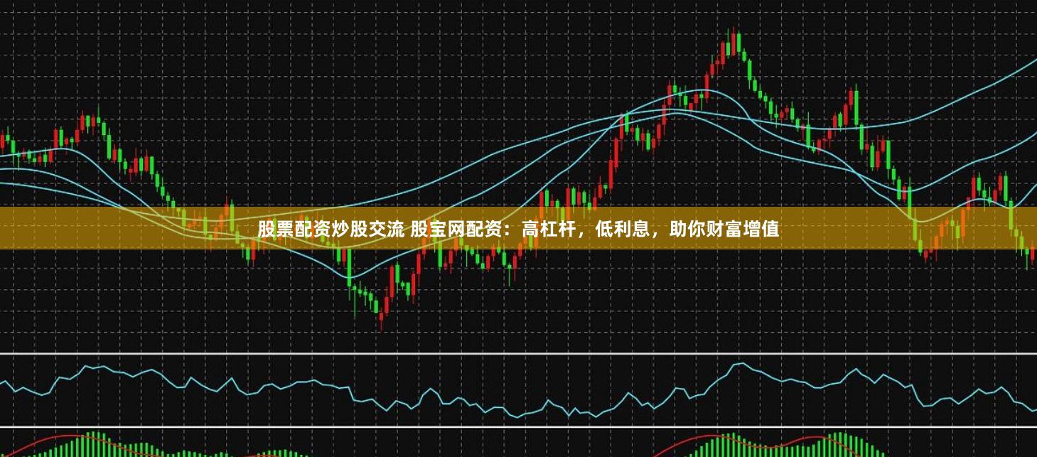 股票配资炒股交流 股宝网配资：高杠杆，低利息，助你财富增值