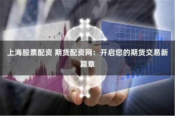 上海股票配资 期货配资网：开启您的期货交易新篇章