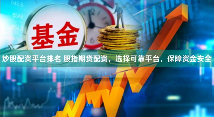 炒股配资平台排名 股指期货配资，选择可靠平台，保障资金安全