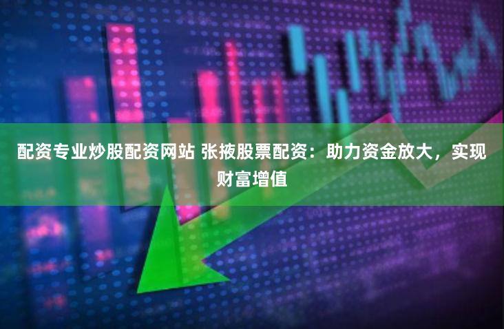 配资专业炒股配资网站 张掖股票配资：助力资金放大，实现财富增值