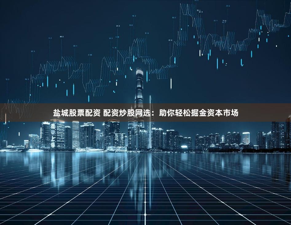 盐城股票配资 配资炒股网选：助你轻松掘金资本市场