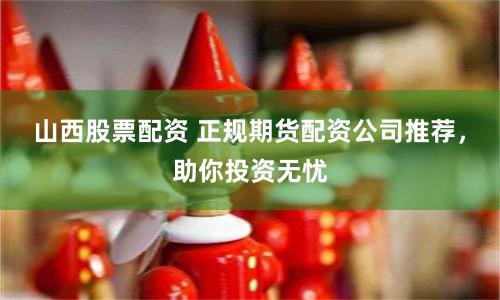 山西股票配资 正规期货配资公司推荐，助你投资无忧