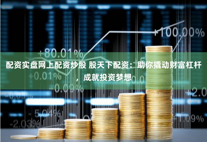 配资实盘网上配资炒股 股天下配资：助你撬动财富杠杆，成就投资梦想