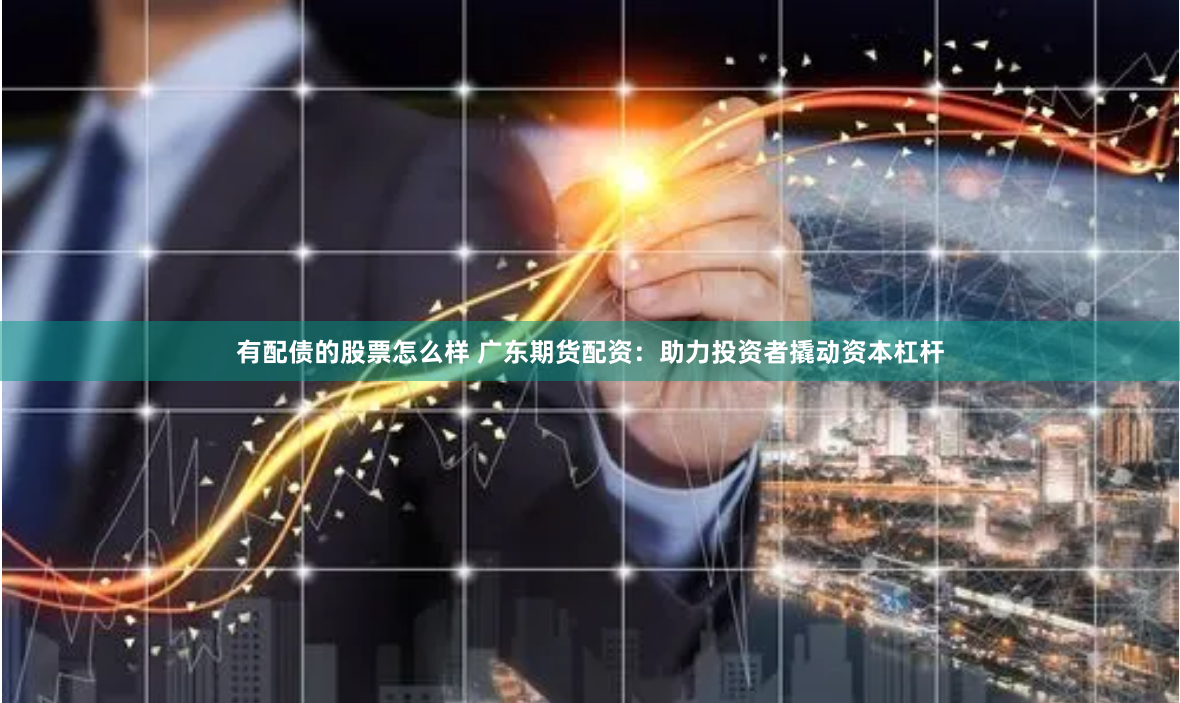 有配债的股票怎么样 广东期货配资：助力投资者撬动资本杠杆