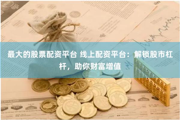 最大的股票配资平台 线上配资平台：解锁股市杠杆，助你财富增值