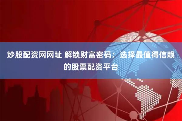 炒股配资网网址 解锁财富密码：选择最值得信赖的股票配资平台