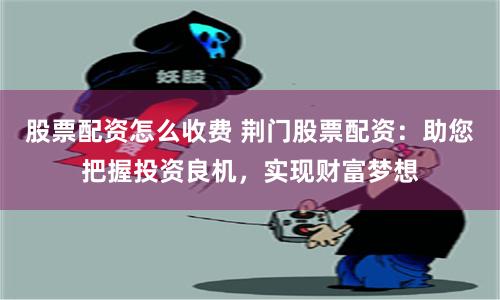股票配资怎么收费 荆门股票配资：助您把握投资良机，实现财富梦想