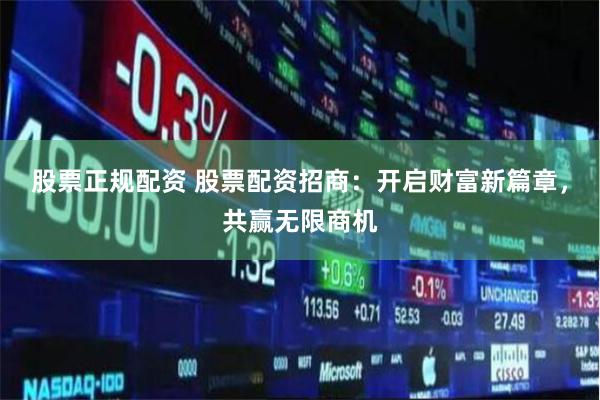 股票正规配资 股票配资招商：开启财富新篇章，共赢无限商机
