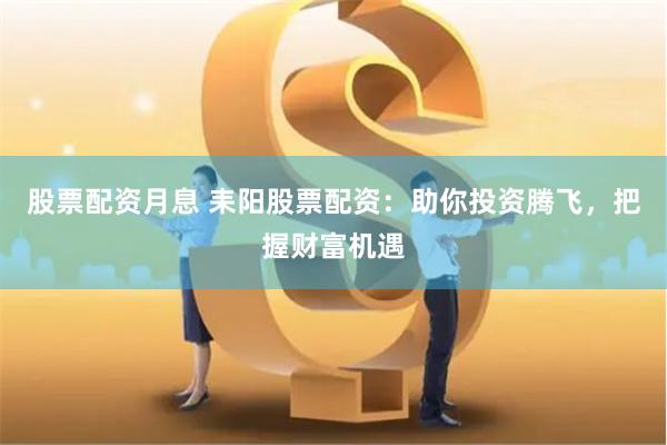股票配资月息 耒阳股票配资：助你投资腾飞，把握财富机遇