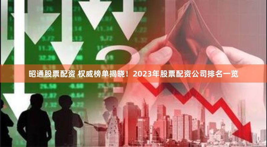 昭通股票配资 权威榜单揭晓！2023年股票配资公司排名一览