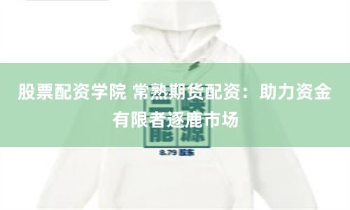 股票配资学院 常熟期货配资：助力资金有限者逐鹿市场
