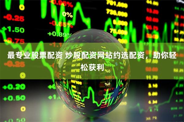 最专业股票配资 炒股配资网站约选配资，助你轻松获利