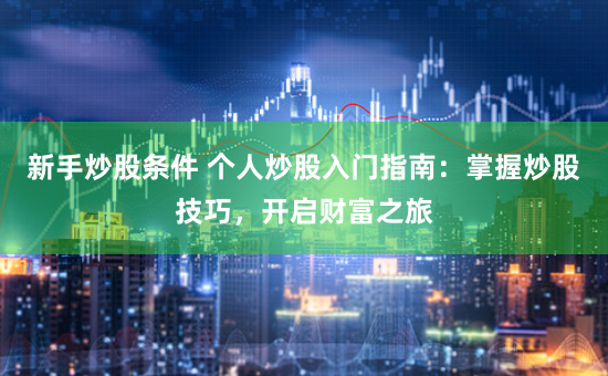 新手炒股条件 个人炒股入门指南：掌握炒股技巧，开启财富之旅