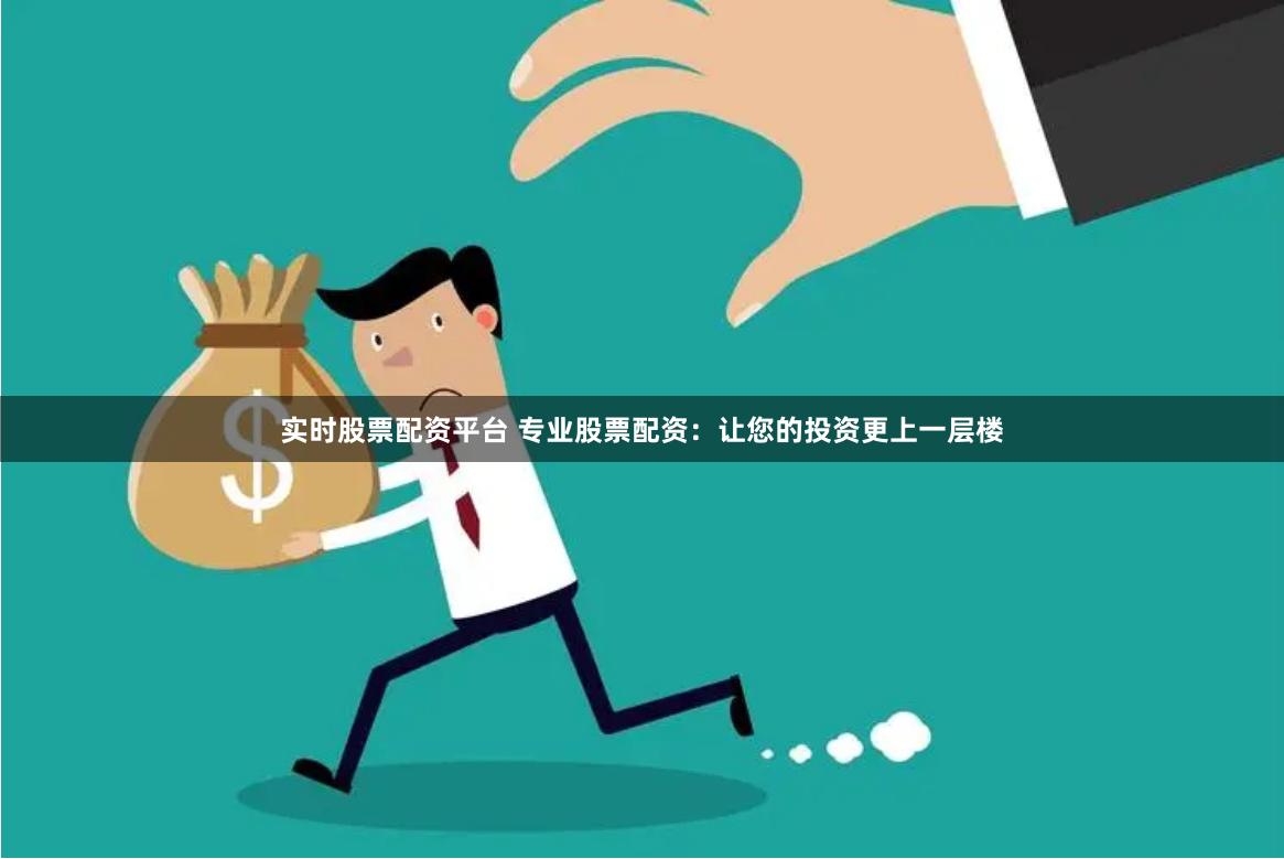 实时股票配资平台 专业股票配资：让您的投资更上一层楼