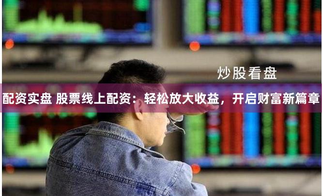 配资实盘 股票线上配资：轻松放大收益，开启财富新篇章