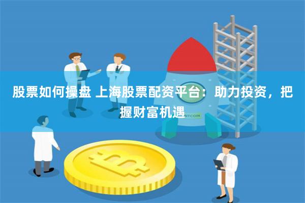 股票如何操盘 上海股票配资平台：助力投资，把握财富机遇