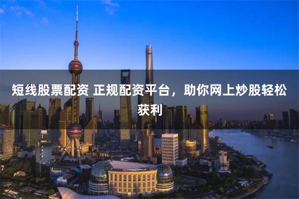 短线股票配资 正规配资平台，助你网上炒股轻松获利
