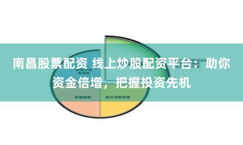 南昌股票配资 线上炒股配资平台：助你资金倍增，把握投资先机