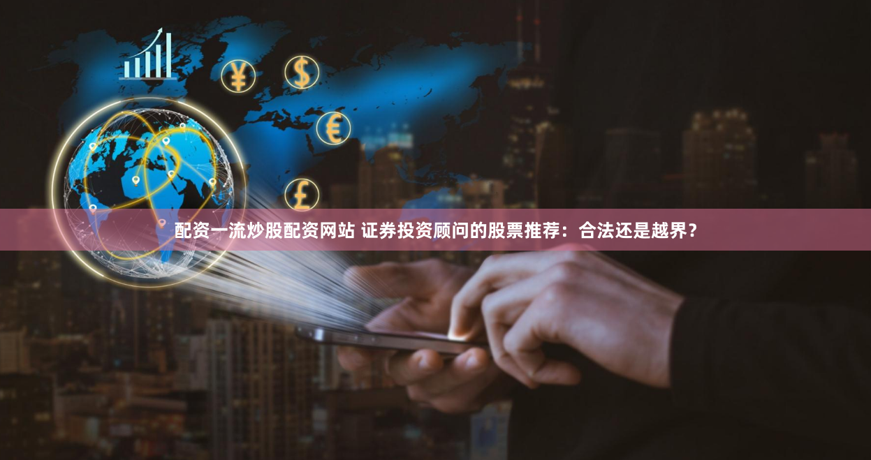 配资一流炒股配资网站 证券投资顾问的股票推荐：合法还是越界？