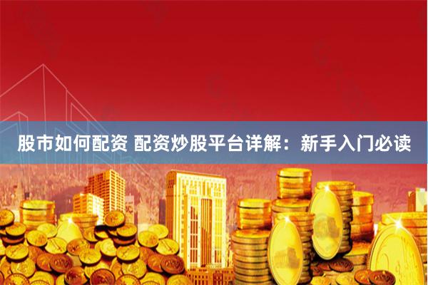 股市如何配资 配资炒股平台详解：新手入门必读