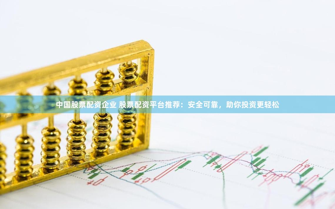 中国股票配资企业 股票配资平台推荐：安全可靠，助你投资更轻松