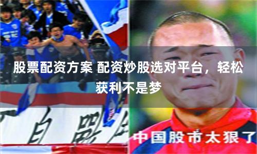股票配资方案 配资炒股选对平台，轻松获利不是梦