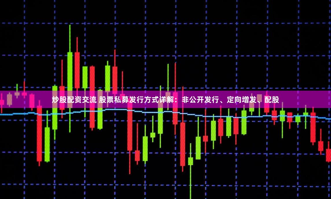 炒股配资交流 股票私募发行方式详解：非公开发行、定向增发、配股
