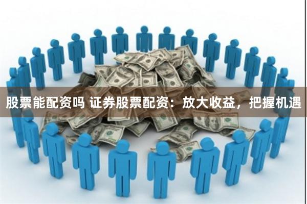 股票能配资吗 证券股票配资：放大收益，把握机遇