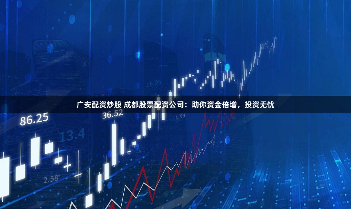 广安配资炒股 成都股票配资公司：助你资金倍增，投资无忧