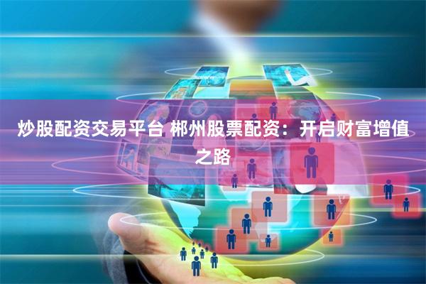 炒股配资交易平台 郴州股票配资：开启财富增值之路