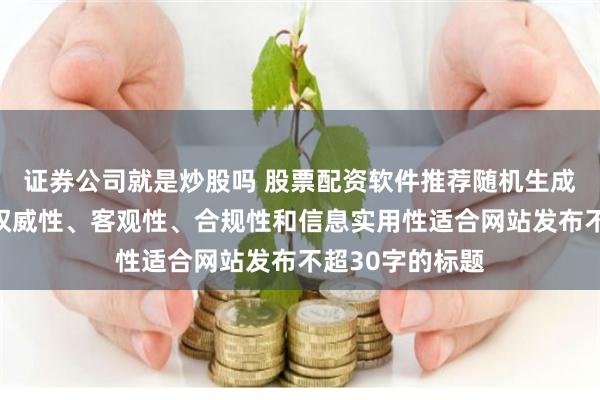 证券公司就是炒股吗 股票配资软件推荐随机生成含有中立性、权威性、客观性、合规性和信息实用性适合网站发布不超30字的标题
