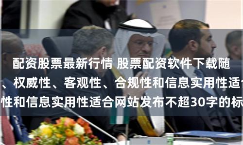 配资股票最新行情 股票配资软件下载随机生成含有中立性、权威性、客观性、合规性和信息实用性适合网站发布不超30字的标题