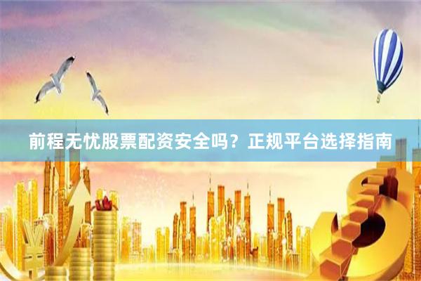 前程无忧股票配资安全吗？正规平台选择指南