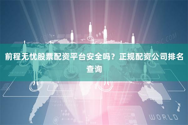 前程无忧股票配资平台安全吗？正规配资公司排名查询