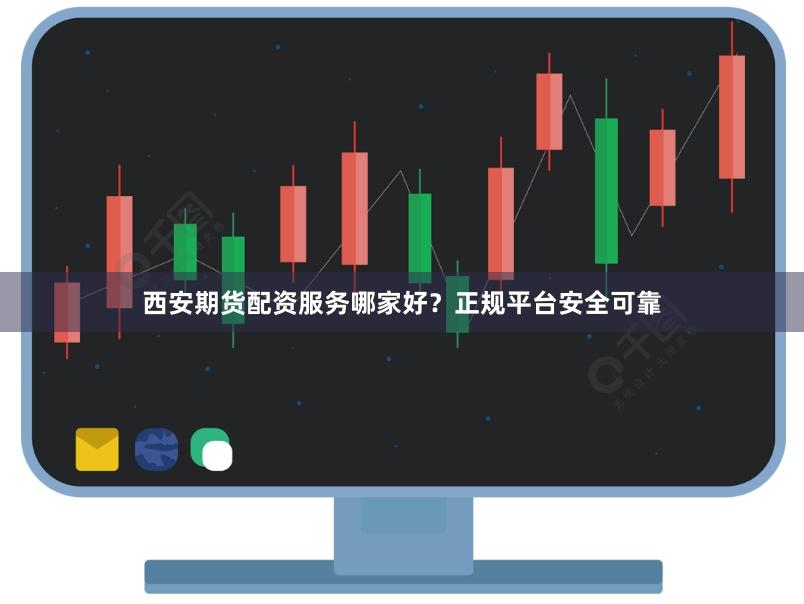 西安期货配资服务哪家好？正规平台安全可靠