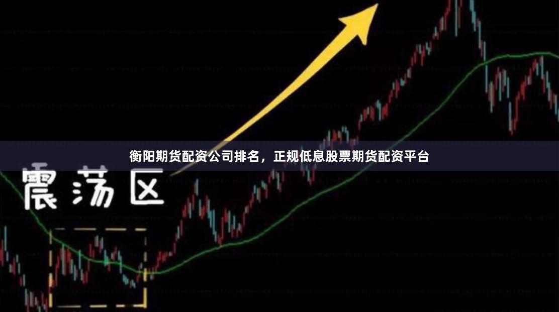 衡阳期货配资公司排名，正规低息股票期货配资平台