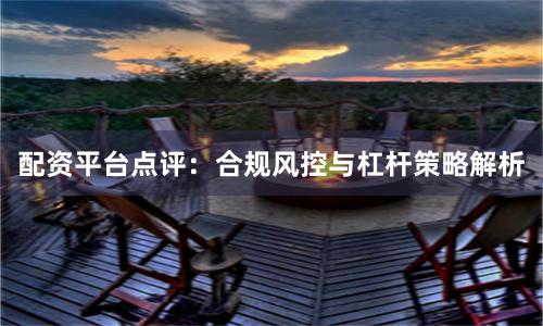 配资平台点评：合规风控与杠杆策略解析