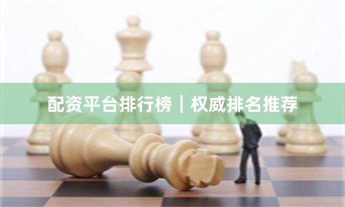 配资平台排行榜｜权威排名推荐