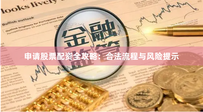申请股票配资全攻略：合法流程与风险提示