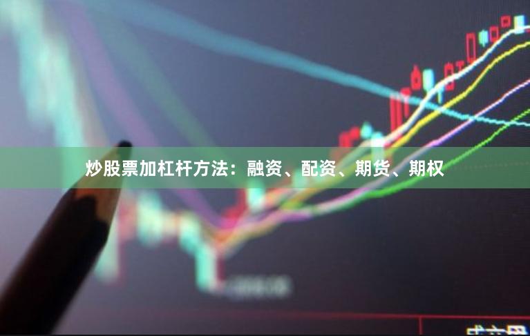 炒股票加杠杆方法：融资、配资、期货、期权