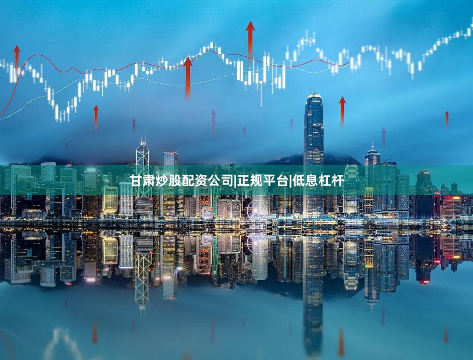 甘肃炒股配资公司|正规平台|低息杠杆