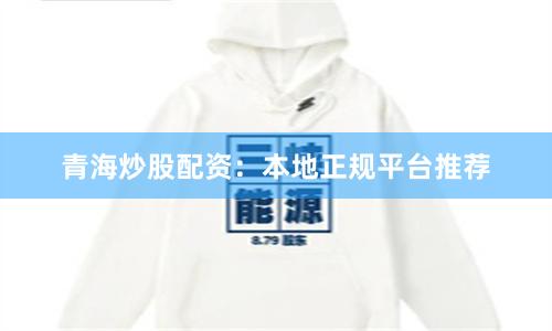 青海炒股配资：本地正规平台推荐